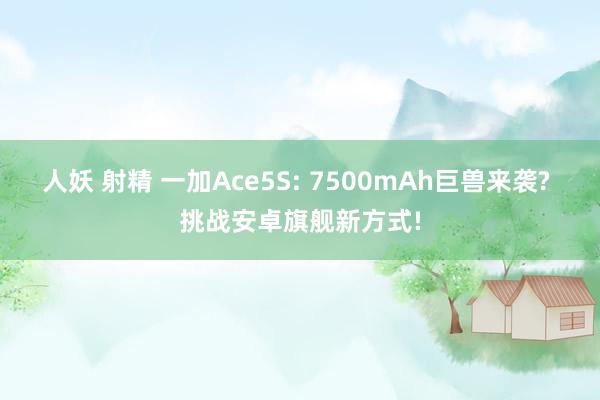 人妖 射精 一加Ace5S: 7500mAh巨兽来袭? 挑战安卓旗舰新方式!