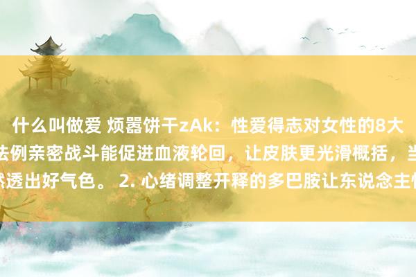 什么叫做爱 烦嚣饼干zAk：性爱得志对女性的8大克己 1. 好意思容养颜法例亲密战斗能促进血液轮回，让皮肤更光滑概括，当然透出好气色。 2. 心绪调整开释的多巴胺让东说念主快意，内啡肽缓解压力，减...