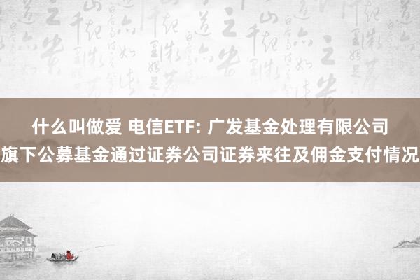 什么叫做爱 电信ETF: 广发基金处理有限公司旗下公募基金通过证券公司证券来往及佣金支付情况