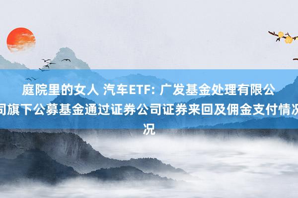 庭院里的女人 汽车ETF: 广发基金处理有限公司旗下公募基金通过证券公司证券来回及佣金支付情况