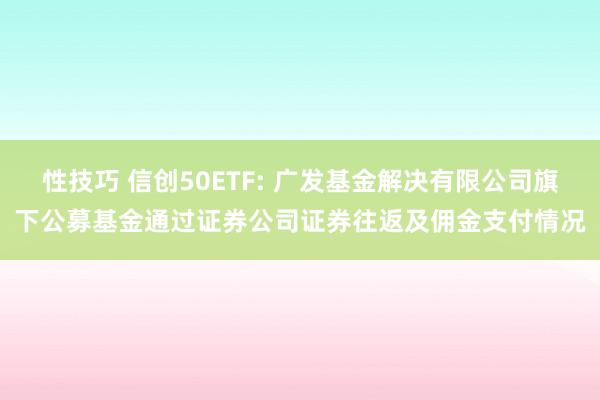 性技巧 信创50ETF: 广发基金解决有限公司旗下公募基金通过证券公司证券往返及佣金支付情况