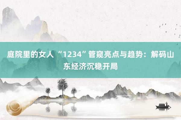 庭院里的女人 “1234”管窥亮点与趋势：解码山东经济沉稳开局