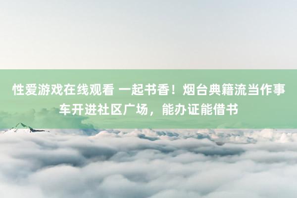 性爱游戏在线观看 一起书香！烟台典籍流当作事车开进社区广场，能办证能借书