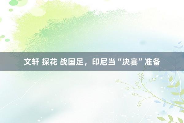 文轩 探花 战国足，印尼当“决赛”准备
