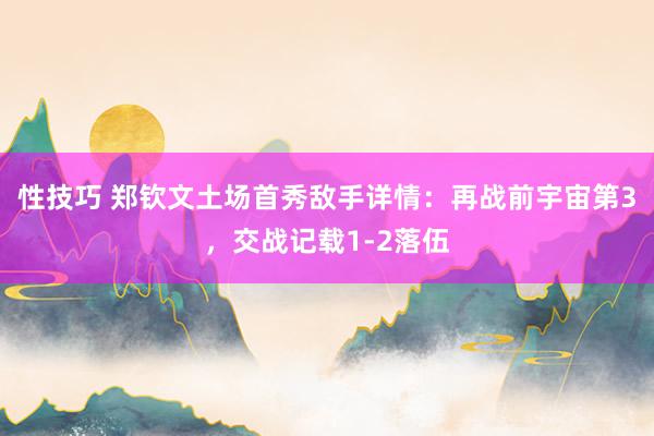 性技巧 郑钦文土场首秀敌手详情：再战前宇宙第3，交战记载1-2落伍