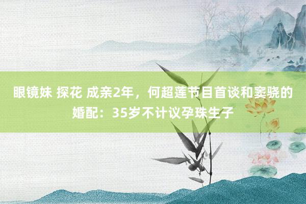 眼镜妹 探花 成亲2年，何超莲节目首谈和窦骁的婚配：35岁不计议孕珠生子