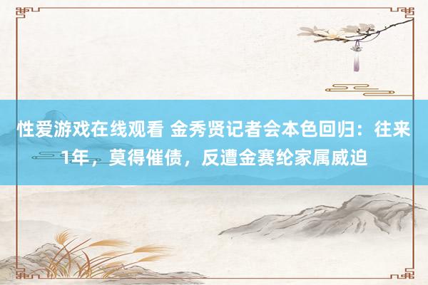 性爱游戏在线观看 金秀贤记者会本色回归：往来1年，莫得催债，反遭金赛纶家属威迫