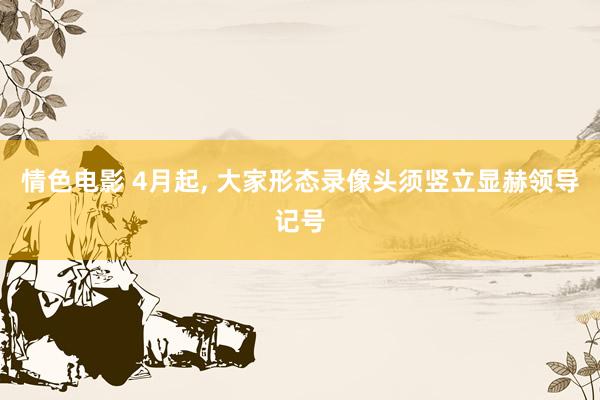 情色电影 4月起， 大家形态录像头须竖立显赫领导记号