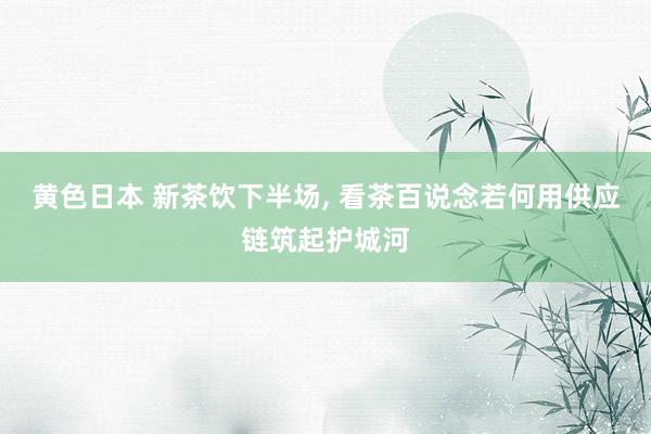黄色日本 新茶饮下半场， 看茶百说念若何用供应链筑起护城河