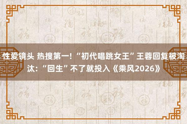 性爱镜头 热搜第一! “初代唱跳女王”王蓉回复被淘汰: “回生”不了就投入《乘风2026》