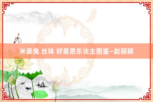 米菲兔 丝袜 好意思东谈主图鉴—赵丽颖
