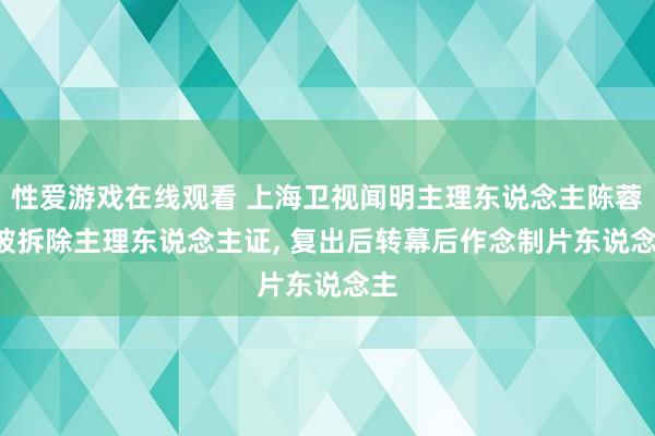 性爱游戏在线观看 上海卫视闻明主理东说念主陈蓉， 被拆除主理东说念主证， 复出后转幕后作念制片东说念主