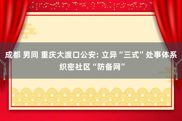 成都 男同 重庆大渡口公安: 立异“三式”处事体系 织密社区“防备网”