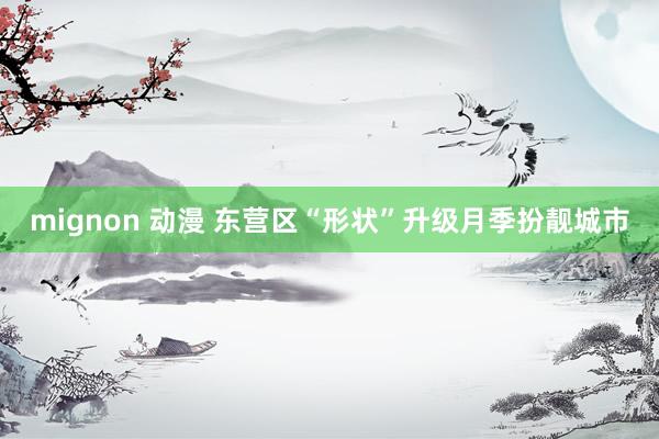 mignon 动漫 东营区“形状”升级月季扮靓城市