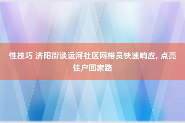 性技巧 济阳街谈运河社区网格员快速响应， 点亮住户回家路