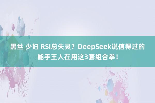 黑丝 少妇 RSI总失灵？DeepSeek说信得过的能手王人在用这3套组合拳！