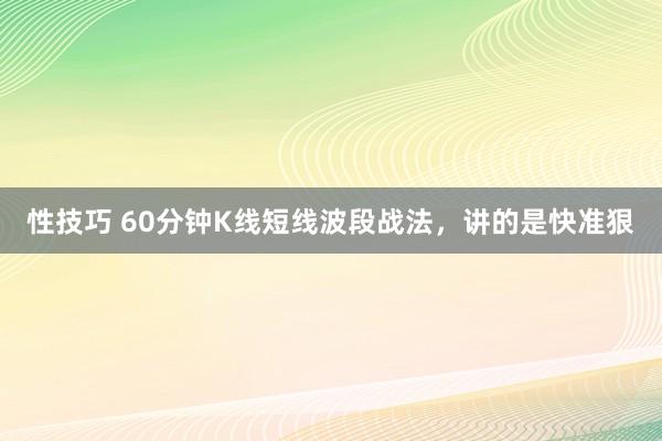 性技巧 60分钟K线短线波段战法，讲的是快准狠