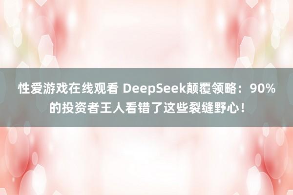 性爱游戏在线观看 DeepSeek颠覆领略：90%的投资者王人看错了这些裂缝野心！