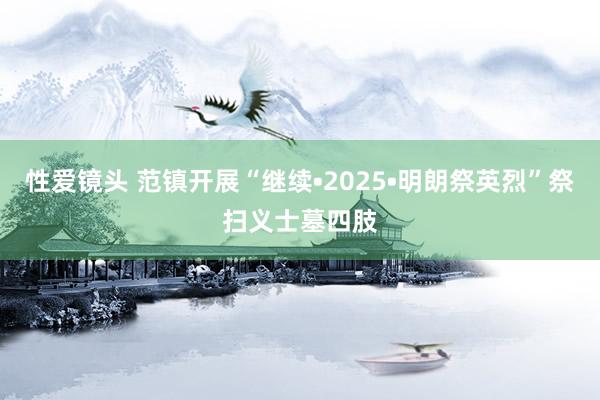性爱镜头 范镇开展“继续•2025•明朗祭英烈”祭扫义士墓四肢