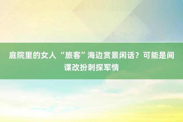 庭院里的女人 “旅客”海边赏景闲话？可能是间谍改扮刺探军情