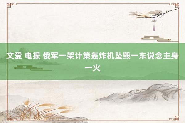 文爱 电报 俄军一架计策轰炸机坠毁一东说念主身一火