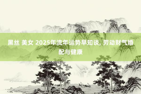 黑丝 美女 2025年流年运势早知谈， 劳动财气婚配与健康