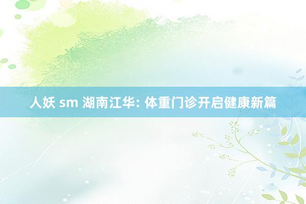 人妖 sm 湖南江华: 体重门诊开启健康新篇
