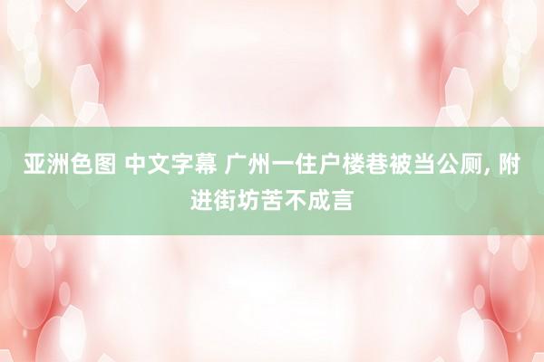 亚洲色图 中文字幕 广州一住户楼巷被当公厕， 附进街坊苦不成言
