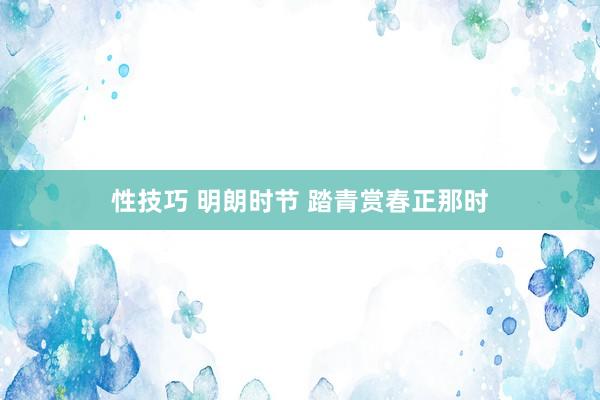 性技巧 明朗时节 踏青赏春正那时