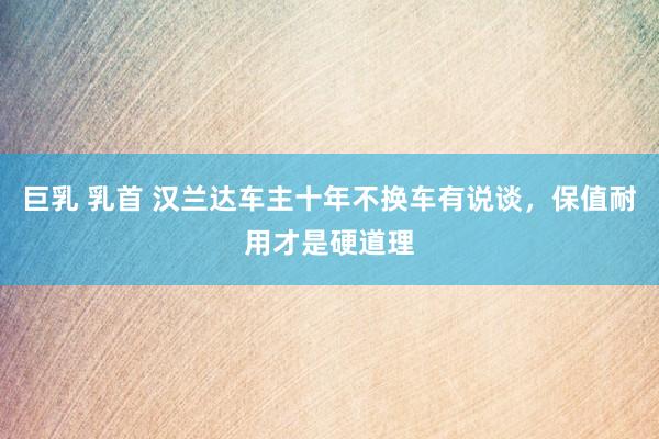 巨乳 乳首 汉兰达车主十年不换车有说谈，保值耐用才是硬道理