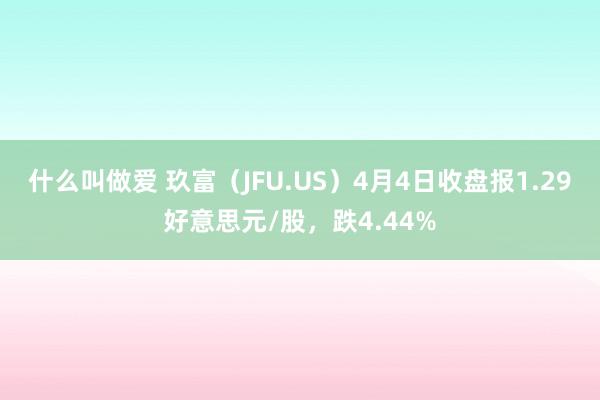 什么叫做爱 玖富（JFU.US）4月4日收盘报1.29好意思元/股，跌4.44%