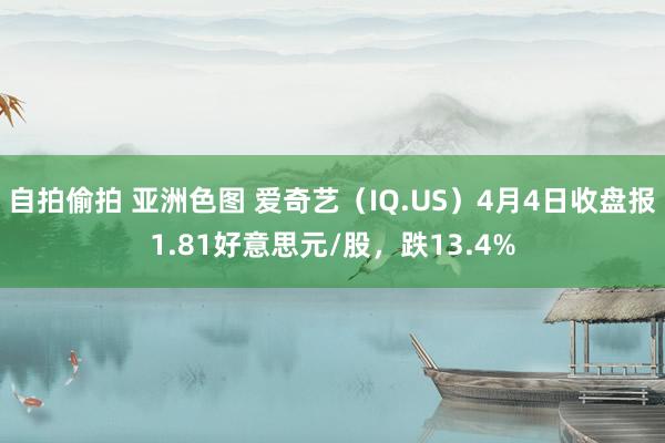 自拍偷拍 亚洲色图 爱奇艺（IQ.US）4月4日收盘报1.81好意思元/股，跌13.4%