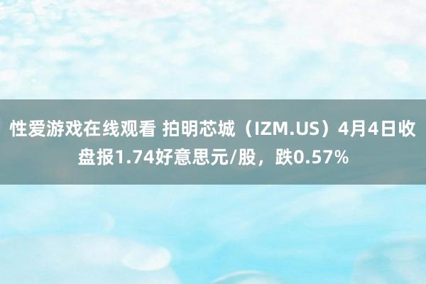 性爱游戏在线观看 拍明芯城（IZM.US）4月4日收盘报1.74好意思元/股，跌0.57%
