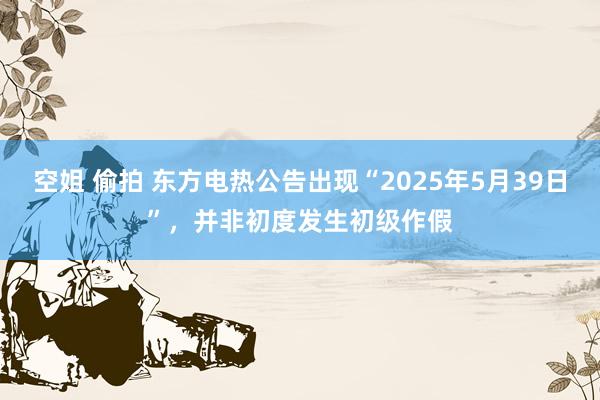 空姐 偷拍 东方电热公告出现“2025年5月39日”，并非初度发生初级作假