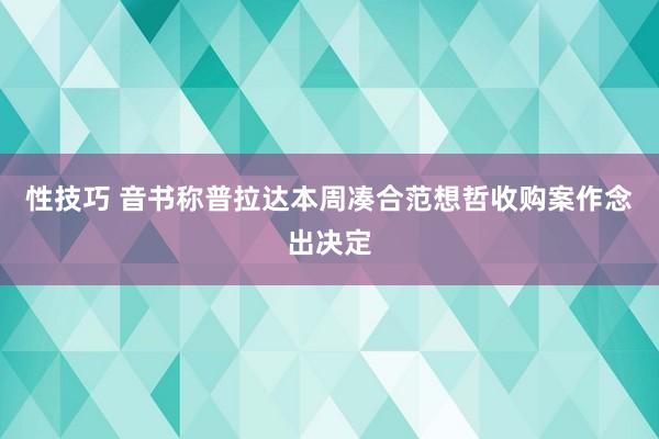 性技巧 音书称普拉达本周凑合范想哲收购案作念出决定