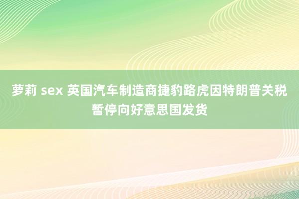 萝莉 sex 英国汽车制造商捷豹路虎因特朗普关税暂停向好意思国发货