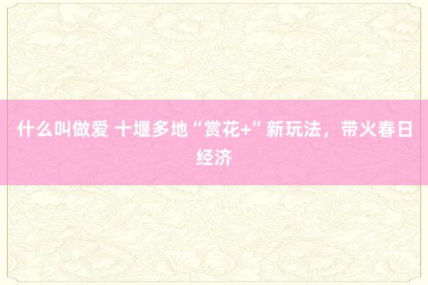 什么叫做爱 十堰多地“赏花+”新玩法，带火春日经济