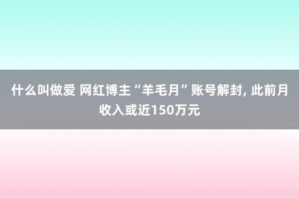 什么叫做爱 网红博主“羊毛月”账号解封， 此前月收入或近150万元