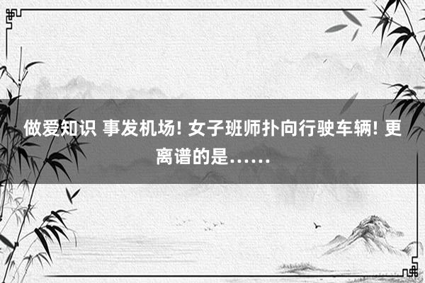 做爱知识 事发机场! 女子班师扑向行驶车辆! 更离谱的是……