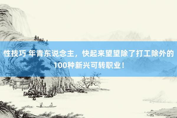 性技巧 年青东说念主，快起来望望除了打工除外的100种新兴可转职业！