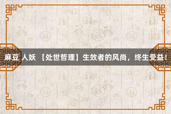 麻豆 人妖 【处世哲理】生效者的风尚，终生受益！