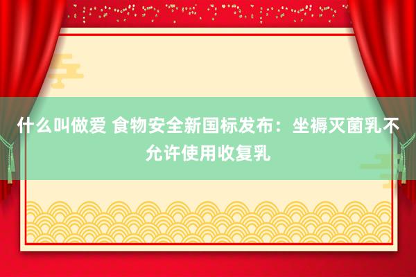 什么叫做爱 食物安全新国标发布：坐褥灭菌乳不允许使用收复乳