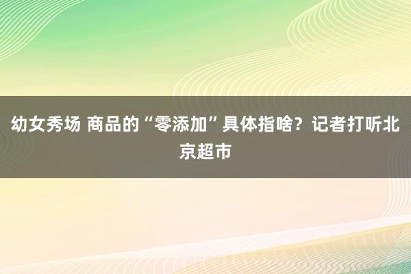 幼女秀场 商品的“零添加”具体指啥？记者打听北京超市