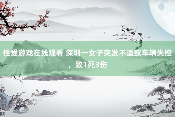 性爱游戏在线观看 深圳一女子突发不适致车辆失控，致1死3伤