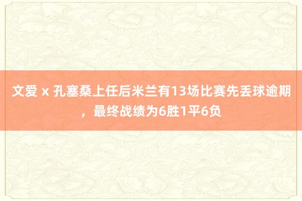 文爱 x 孔塞桑上任后米兰有13场比赛先丢球逾期，最终战绩为6胜1平6负