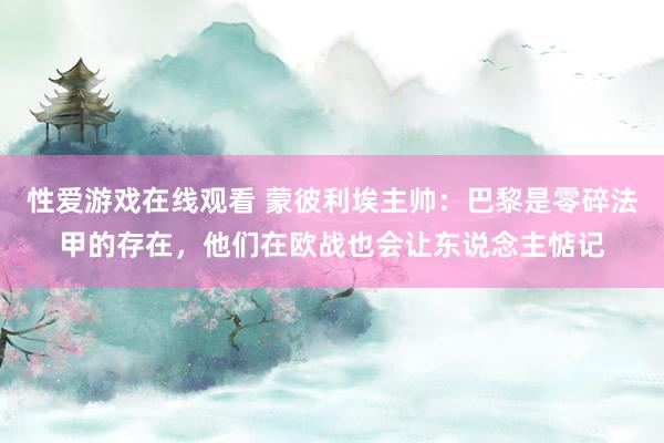 性爱游戏在线观看 蒙彼利埃主帅：巴黎是零碎法甲的存在，他们在欧战也会让东说念主惦记