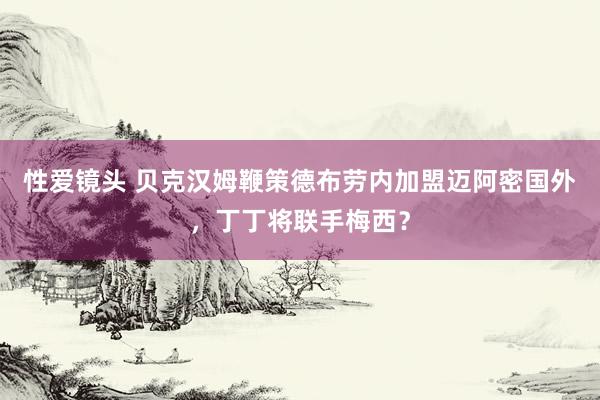 性爱镜头 贝克汉姆鞭策德布劳内加盟迈阿密国外，丁丁将联手梅西？