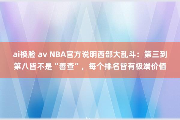 ai换脸 av NBA官方说明西部大乱斗：第三到第八皆不是“善查”，每个排名皆有极端价值