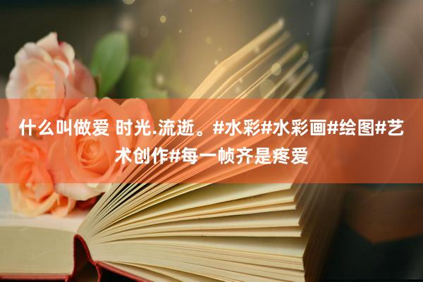 什么叫做爱 时光.流逝。#水彩#水彩画#绘图#艺术创作#每一帧齐是疼爱