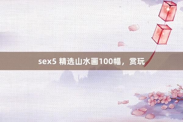 sex5 精选山水画100幅，赏玩